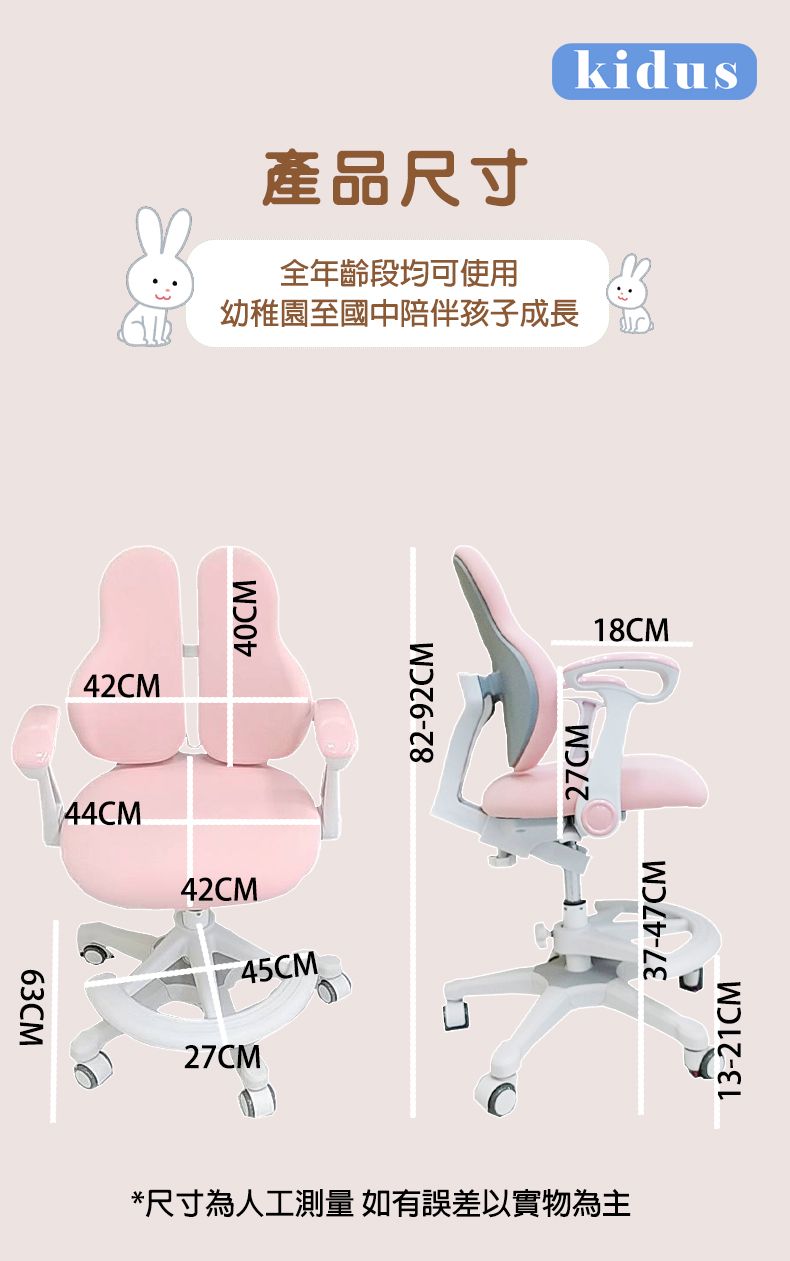 42C40CM M44CM42CM45CM27CM63CM產品尺寸全年齡段均可使用幼稚園至國中陪伴孩子成長kidus82-92CM18CM13-21CM37-47CM27CM*尺寸為人工測量如有誤差以實物為主