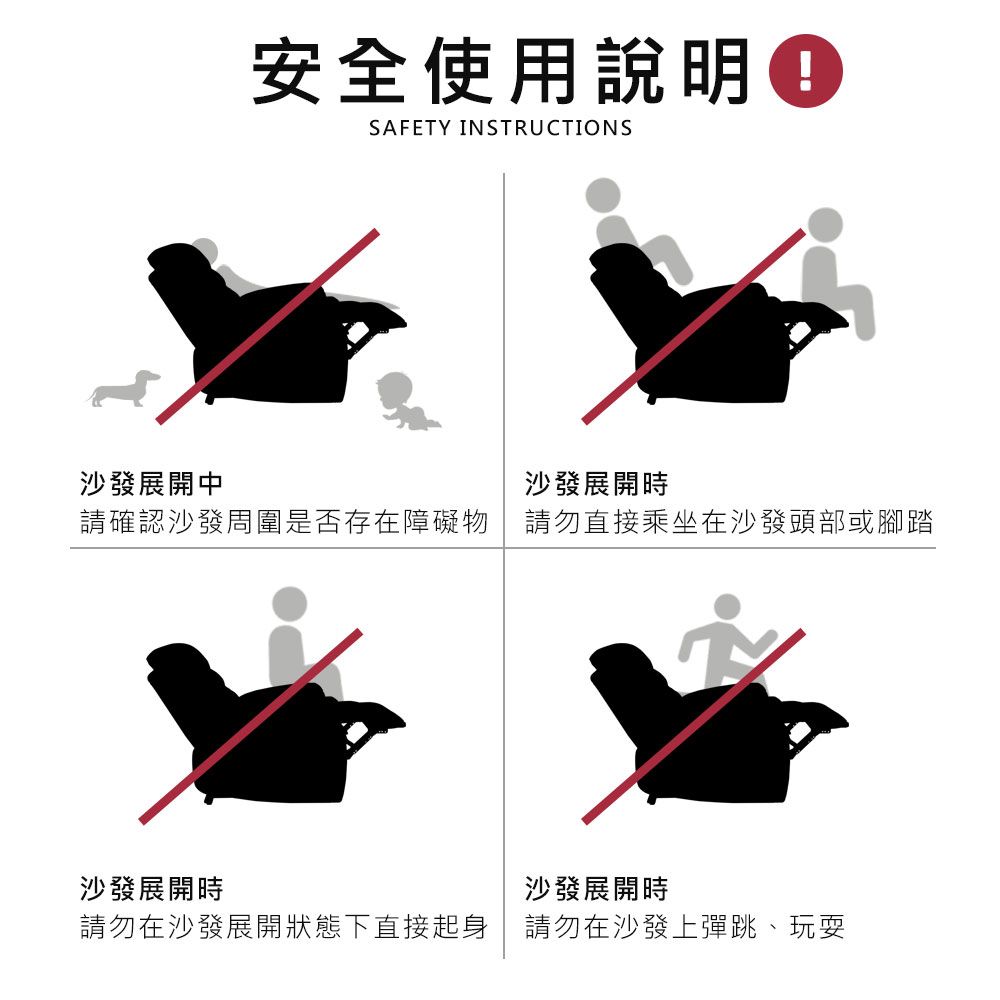 安全使用說明SAFETY INSTRUCTIONS沙發展開中沙發展開時請確認沙發周圍是否存在障礙物請勿直接乘坐在沙發頭部或腳踏沙發展開時沙發展開時請勿在沙發展開狀態下直接起身請勿在沙發上彈跳、玩耍