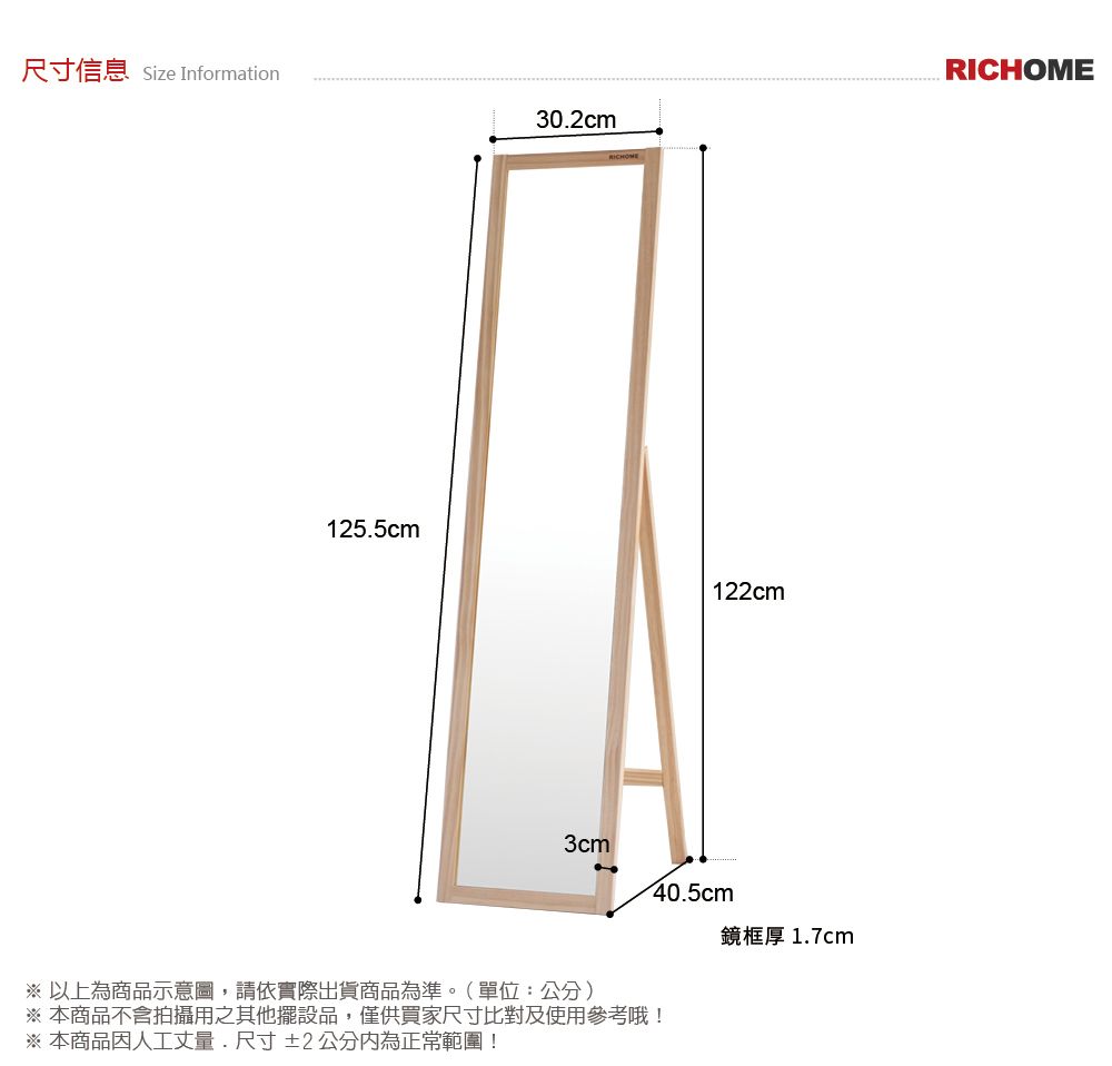 尺寸信息 Size InformationRICHOME302cm125.5cm122cm3cm※ 以上為商品示意圖,請依實際出貨商品為準。(單位:公分)40.5cm※ 本商品不含拍攝用之其他擺設品,僅供買家尺寸比對及使用參考哦!※ 本商品因人工丈量.尺寸±2公分內為正常範圍!鏡框厚 1.7cm