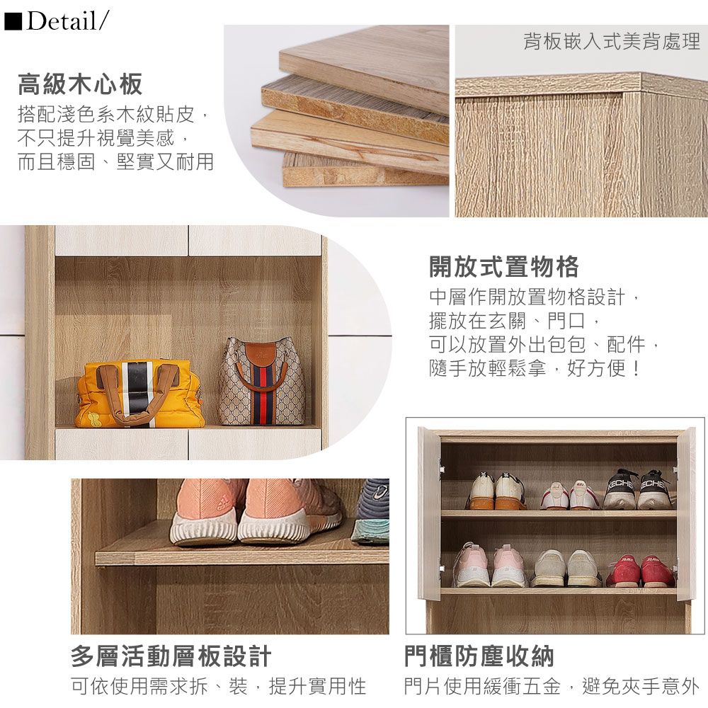 ■Detail/高級木心板搭配淺色系木紋貼皮,不只提升視覺美感,而且穩固、堅實又耐用背板嵌入式美背處理開放式置物格中層作開放置物格設計,擺放在玄關、門口,可以放置外出包包、配件,隨手放輕鬆拿,好方便!ECH ECHE多層活動層板設計門櫃防塵收納可依使用需求拆、裝,提升實用性門片使用緩衝五金,避免夾手意外