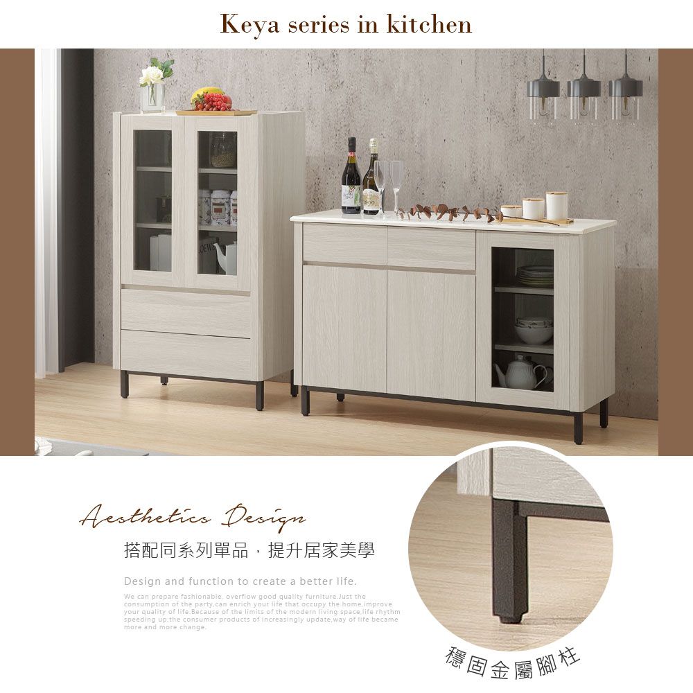 Keya series in kitchen 搭配同系列單品提升居家美學Design and function to create a better We can prepare fashionable overflow good quality furniture.Just theconsumption of the partycan enrich your life that occupy the home improveyour quality of life.Because of the limits of the modern living space life rhythmspeeding up the consumer products of increasingly update,way of life becamemore and more change.穩固金屬腳柱