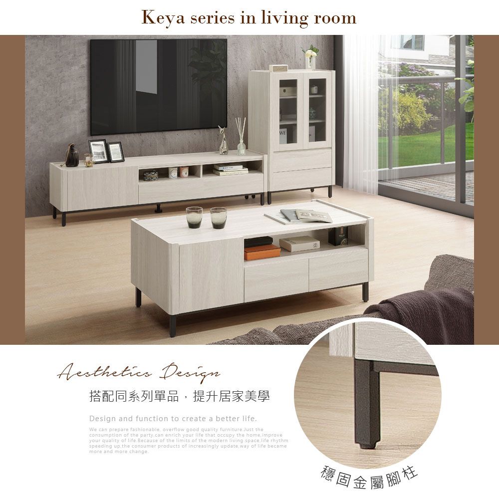 Keya series in living room Design搭配同系列單品提升居家美學Design and function to create a better lifeWe can prepare fashionable overflow good quality furnitureJust theconsumption of the party can enrich your life that occupy the home improveyour quality of life. Because of the limits of the modern living space life rhythmspeeding up the consumer products of increasingly update,way of life becamemore and more change.穩固金屬腳柱