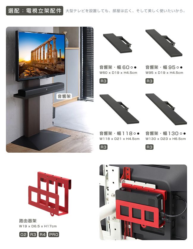 選配:電視立架配件 音響架路由器架W19  D6.5  H17cm02 R3 R4 PRO音響架幅W60 x D19 x H4.5cmR3音響架幅 W95 x D19 x H4.5cmR3音響架幅1180 音響架幅W118 x D21 x H4.5cmR3W130xD23 x H6.5cmR3
