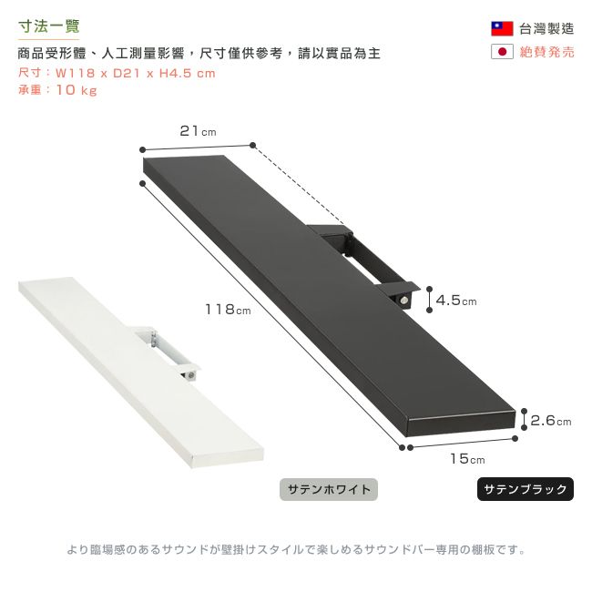 寸法商品受形體、人工測量影響,尺寸僅供參考,請以實品為主尺寸:W118  D21 x H4.5 cm承重:10 kg21cm4.5cm118cmサテンホワイト台灣製造発2.6cm15cmサテンブラックより臨場感のあるサウンドが壁掛けスタイルで楽しめるサウンドバー専用の棚板です。