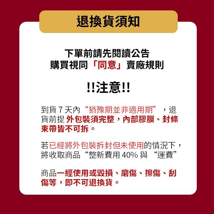 退換貨須知下單前請先閱讀公告購買視同「同意」賣廠規則!!注意!!到貨7天內“猶豫期並非適用期” ,退貨前提 外包裝須完整,內部膠膜、封條束帶皆不可拆若已經將外包裝但未使用的情況下,將收取商品“整新費用40%與“運費”商品一經使用或毀損、磨傷、擦傷、刮傷等,即不可退換貨。