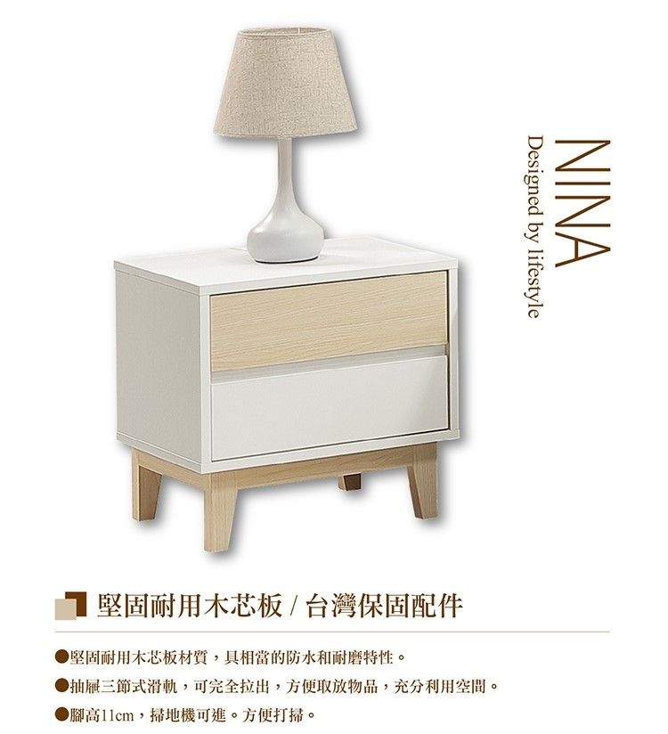 Designed by lifestyleNINA/台灣保固配件堅固耐用木芯板材質,具相當的防水和耐磨特性。▶抽屜三節式滑軌,可完全拉出,方便取放物品,充分利用空間。●腳高11cm,掃地機可進。方便打掃。