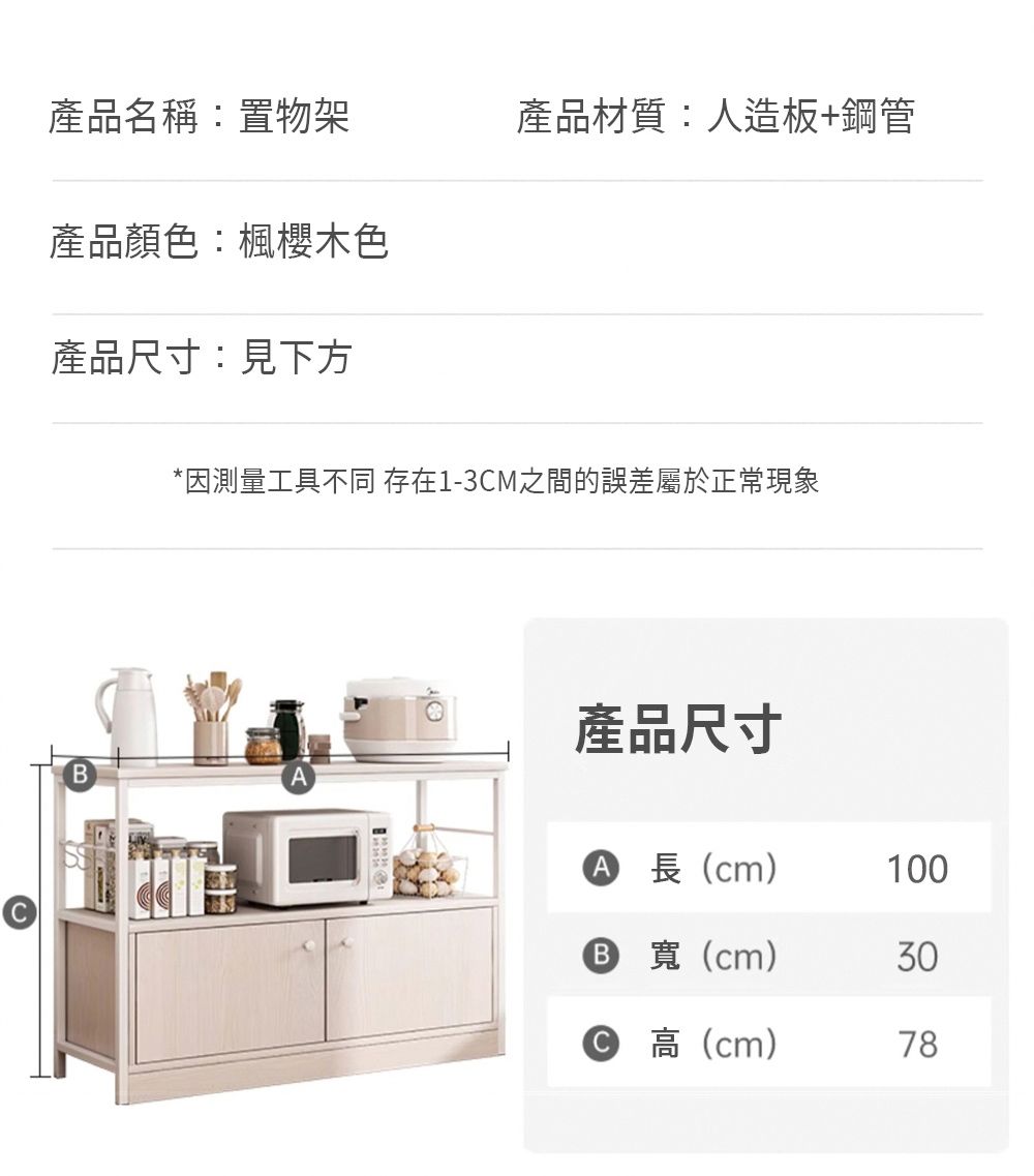 產品名稱:置物架產品材質:人造板+鋼管產品顏色:楓色產品尺寸:見下方B*因測量工具不同 存在1-3CM之間的誤差屬於正常現象產品尺寸A 長(cm)100B 寬(cm)30高(cm)78