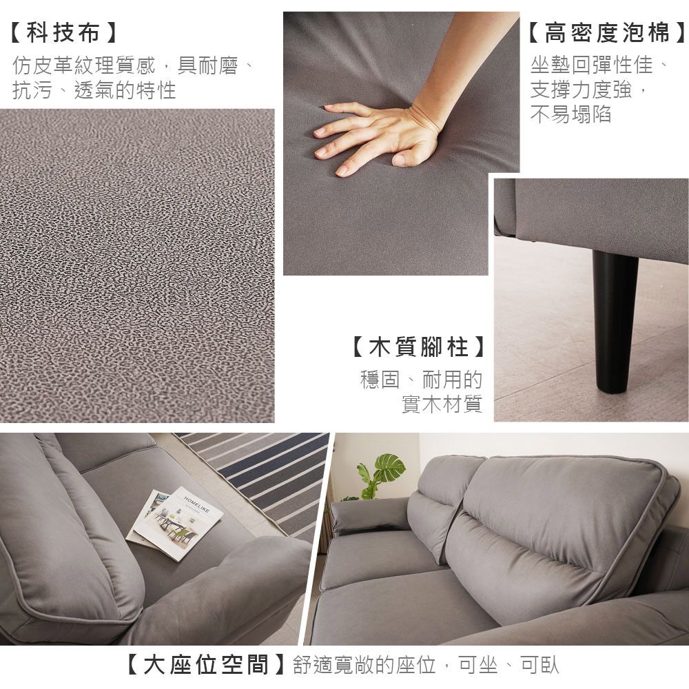 【科技布】仿皮革紋理質感,具耐磨、抗污、透氣的特性【高密度泡棉】坐墊回彈性佳支撐力度強,不易塌陷HOME【木質腳柱】穩固、耐用的實木材質【大座位空間】舒適寬敞的座位,可坐、可
