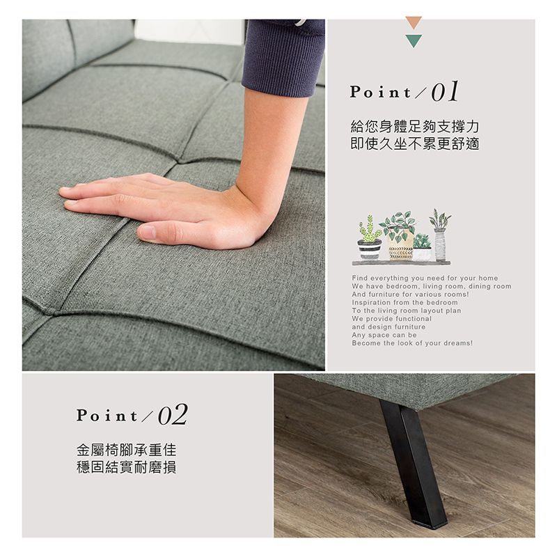 Point/02金屬椅腳承重佳穩固結實耐磨損Point/01給您身體足夠支撐力即使久坐不累更舒適Find everything you need for your homeWe have bedroom living room dining roomAnd furniture for various roomsInspiration from the bedroomTo the living room layout planWe provide functionaland design furnitureAny space can beBecome the look of your dreams!