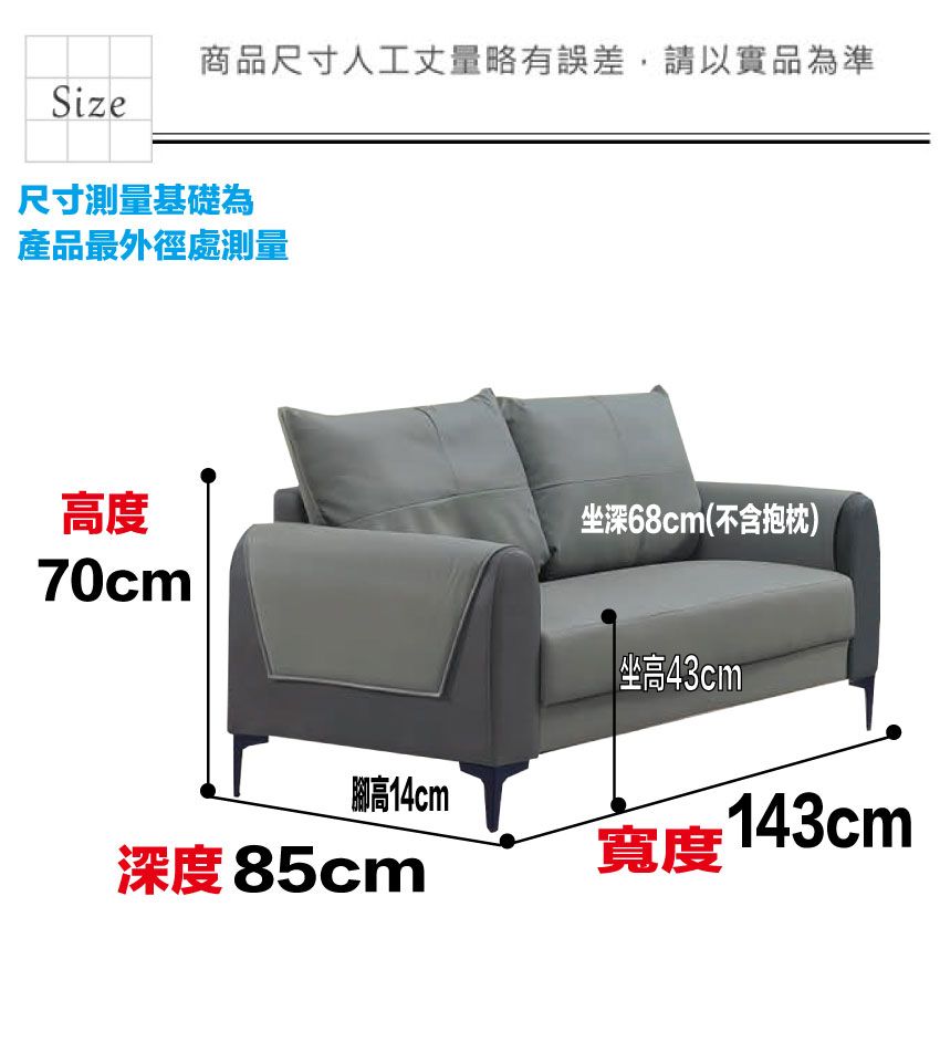 商品尺寸人工丈量略有誤差,請以實品為準Size尺寸測量基礎為產品最外徑處測量高度深68cm(不含抱枕)70cm腳高14cm 坐高43cm深度85cm寬度 143cm