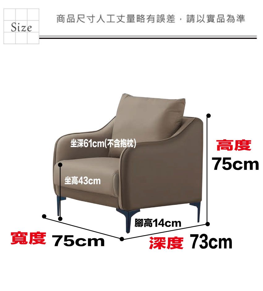 商品尺寸人工丈量略有誤差,請以實品為準Size坐深61cm(不含抱枕)高度坐高43cm75cm腳高14cm寬度 75cm深度 73cm
