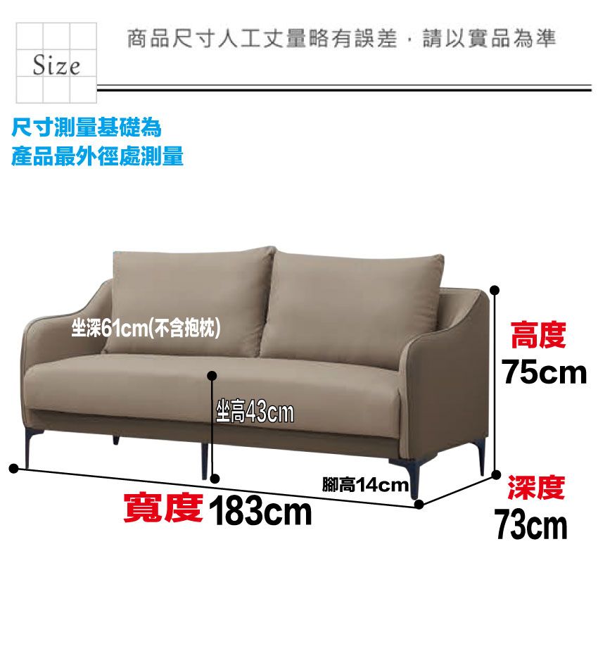 商品尺寸人工丈量略有誤差,請以實品為準Size尺寸測量基礎為產品最外徑處測量深61cm(不含抱枕) 坐高43cm高度75cm腳高14cm深度寬度183cm73cm