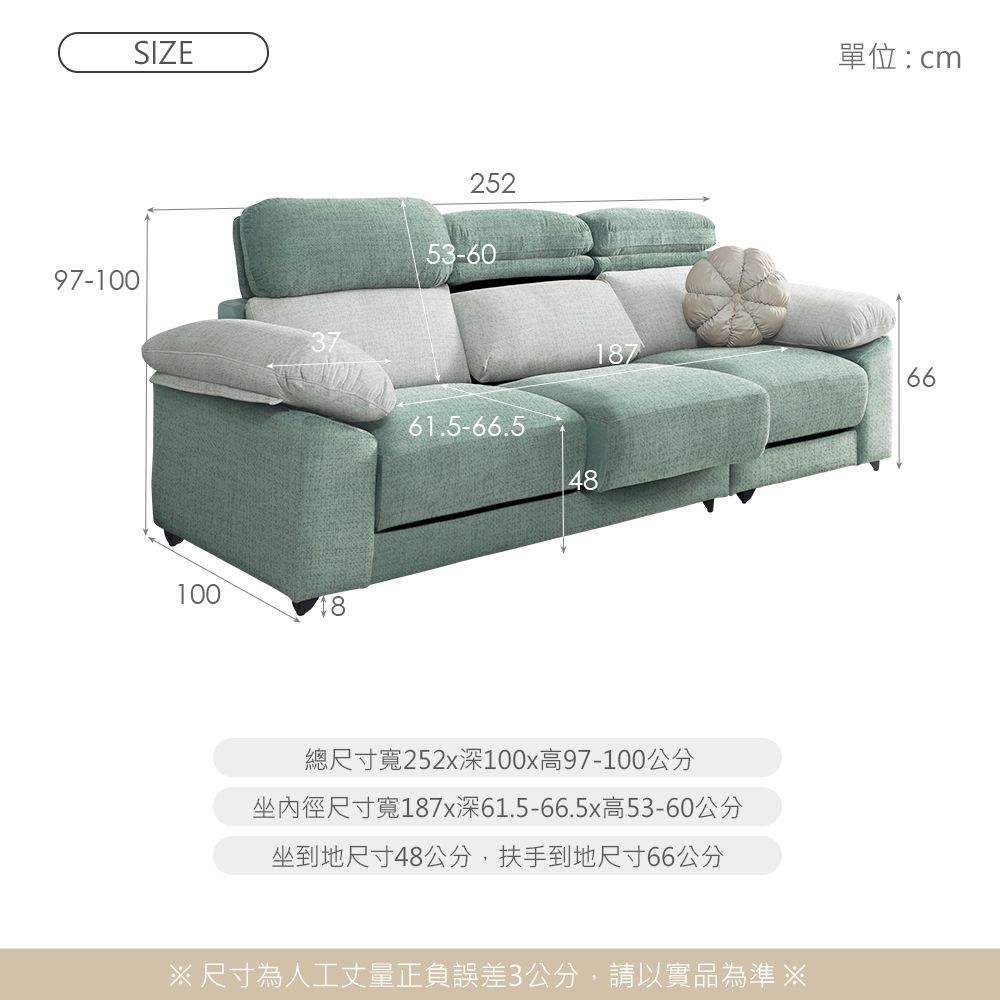 97-100SIZE10025253-6061.5-66.548單位:cm18766總尺寸寬252x100x高97-100公分坐內徑尺寸寬187x深61.5-66.5x高53-60公分坐到地尺寸48公分,扶手到地尺寸66公分 尺寸為人工丈量正負誤差3公分,請以實品為準
