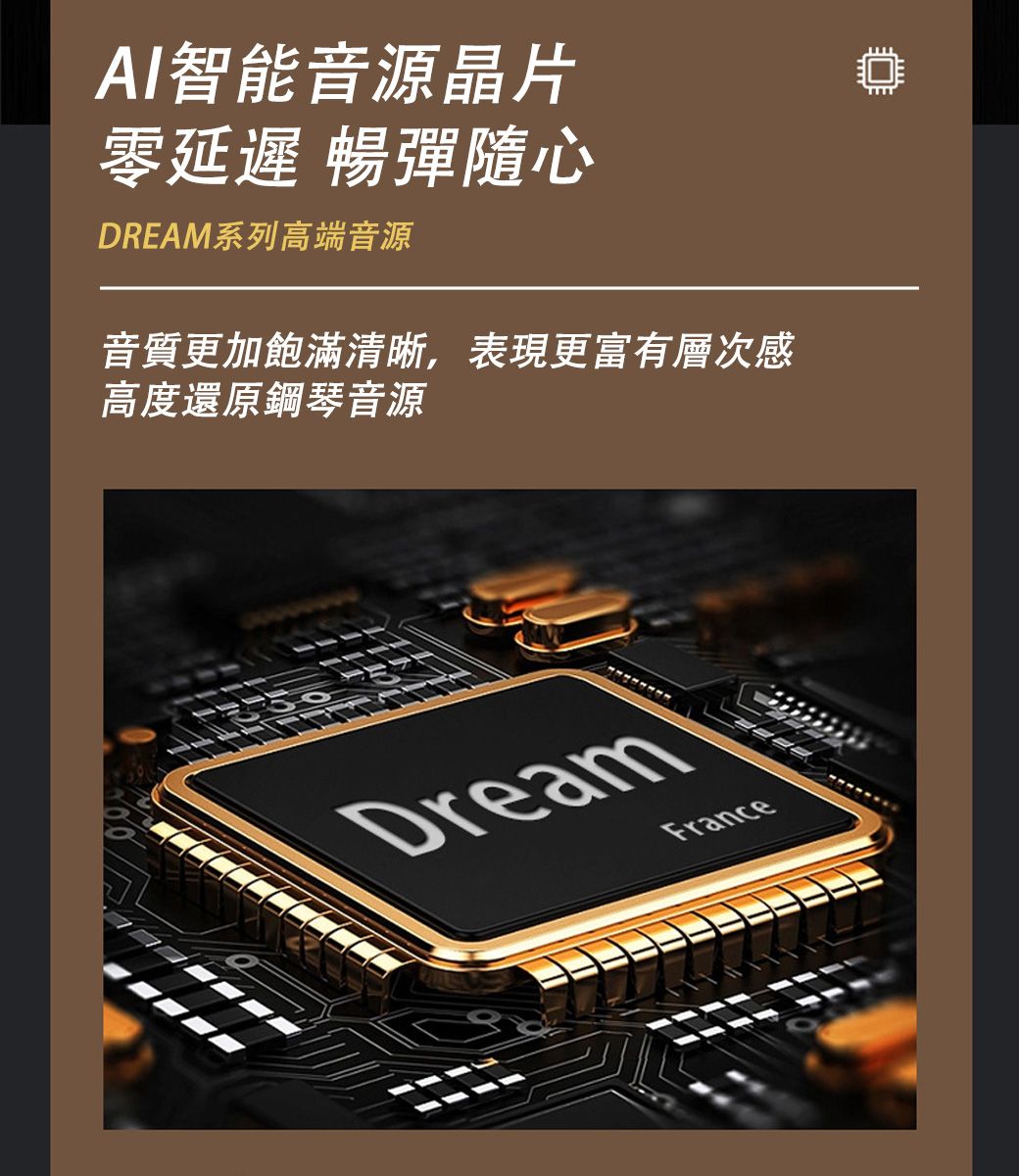 AI智能音源晶片零延遲 暢彈隨心DREAM系列高端音源音質更加飽滿清晰,表現更富有層次感高度還原鋼琴音源DreamFrance
