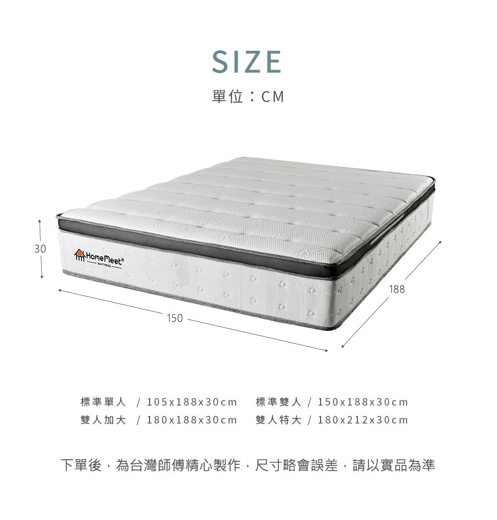 30HomeMeet150SIZE單位:CM105x188x30cm180x188x30 cm188150x188x30cm180x212x30cm下單後,為台灣師傅精心製作,尺寸略會誤差,請以實品為準