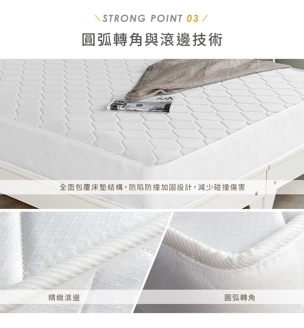 STRONG POINT 03 /圓弧轉角與滾邊技術全面包覆床墊結構,防陷防撞加固設計,減少碰撞傷害精緻滾邊圓弧轉角