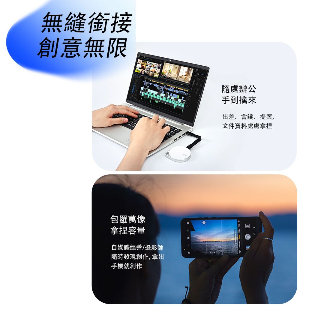 無縫銜接創意無限包羅萬拿捏容量自媒體經營/攝影師隨時發現創作,拿出手機就創作隨處辦公手到擒來出差、會議、提案,文件資料處處拿捏