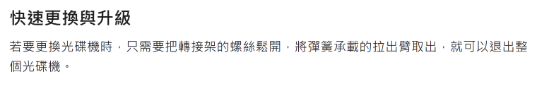 快速更換與升級若要更換光碟機時,只需要把轉接架的螺絲鬆開,將彈簧承載的拉出臂取出,就可以退出整個光碟機。