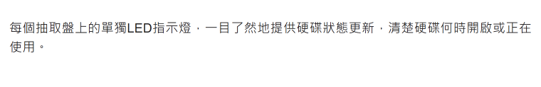 每個抽取盤上的單獨LED指示燈,一目了然地提供硬碟狀態更新,清楚硬碟何時開啟或正在使用。