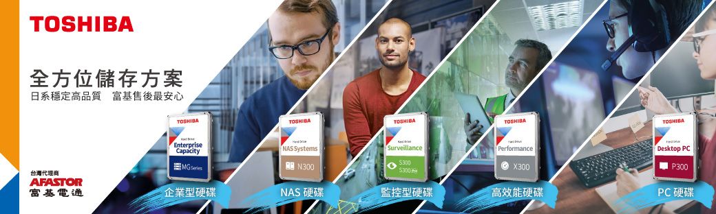 全方位儲存方案日系穩定高質 富基售後最安心TOSHIBATOSHIBATOSHIBATOSHIBA EnterpriseCapacityNAS SystemsSurveillance300 品 N300PerformanceX300$300 台灣代理商AFASTOR富基電通企業型硬碟NAS 硬碟監控型硬碟高效能硬碟Desktop PCP300PC 硬碟