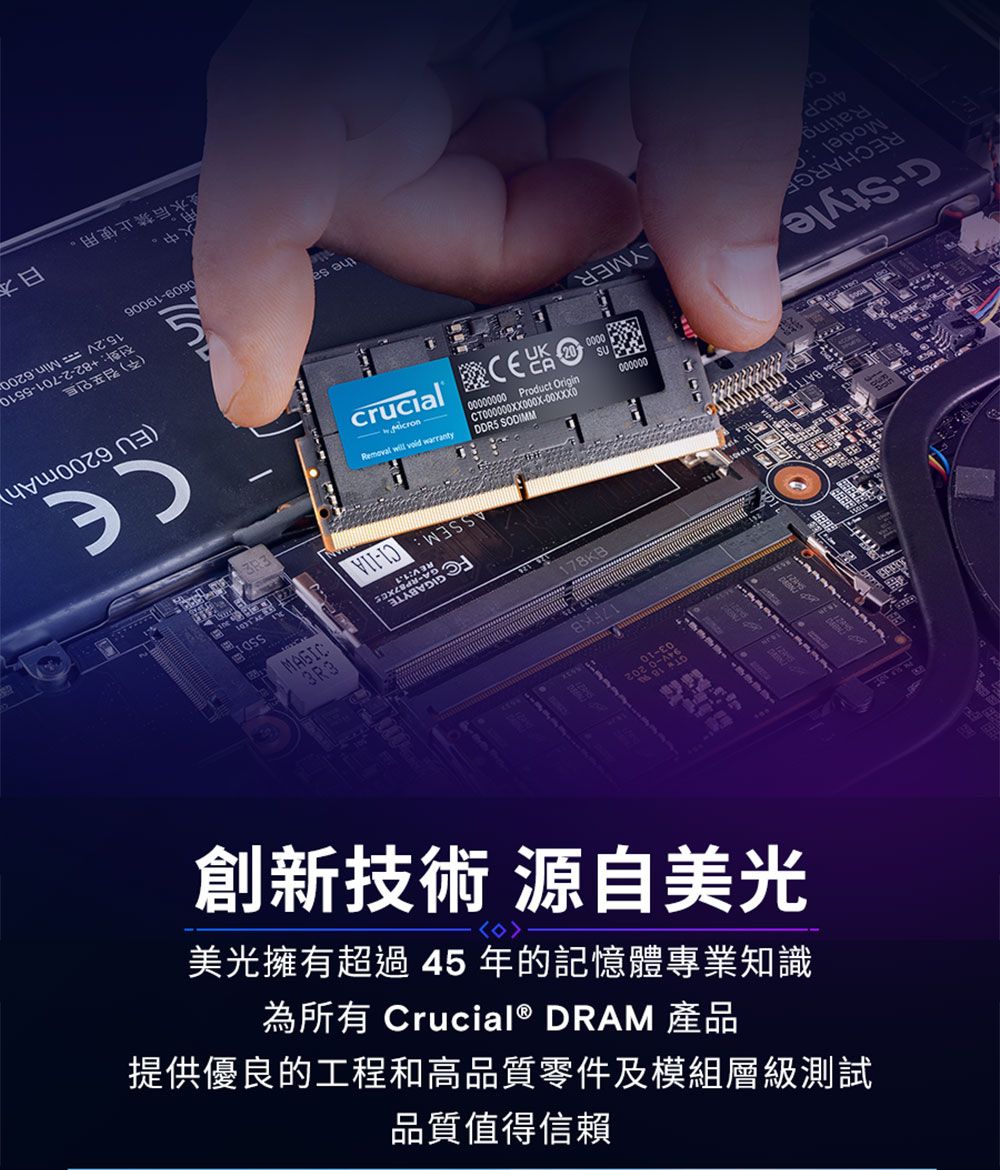 創新技術 源自美光美光擁有超過45年的記憶體專業知識為所有 rucial® DRAM 產品提供優良的工程和高品質零件及模組層級測試品質值得信賴17FKB178KBABYTEASSEM crucial CRemoval will  warranty000 Product OriginCT000000XX000X-00000 SODIMM0000 000000RatingModelRECHARGEG-StyleLYMERthe sa90061-6090中。MAGICEU 6200mAh15.2V  Min.6200(:+82-2-701-5510水后禁止使用。日本