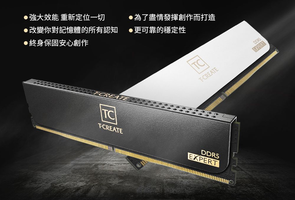 效能 重新定位一切改變你對記憶體的所有認知為了盡情發揮創作而打造更可靠的穩定性終身保固安心創作TCTCREATEEXPERTTCT-CREATEDDR5EXPERT