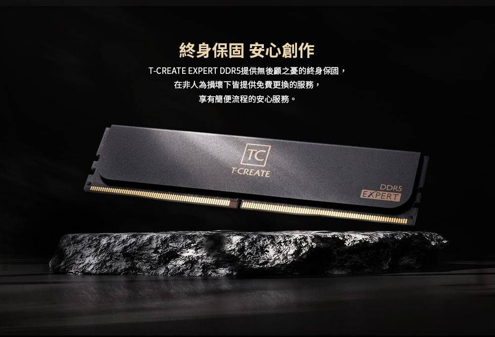 終身保固 安心創作TCREATE EXPERT DDR5提供無後顧之憂的終身保固,在非人為損壞下皆提供免費更換的服務,享有簡便流程的安心服務。TCT-CREATEDDR5EXPERT