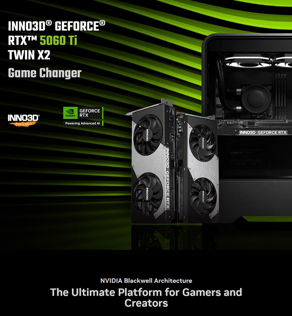 INNO3D® GEFORCE®RTX 5060 TWIN X2Game ChangerINNO3D®Brutal by NatureGEFORCERTXPowering Advanced INNO3D GEFORCE RTXINNO3D GEFORCE RTXNVIDIA Blackwell ArchitectureThe Ultimate Platform for Gamers andCreators