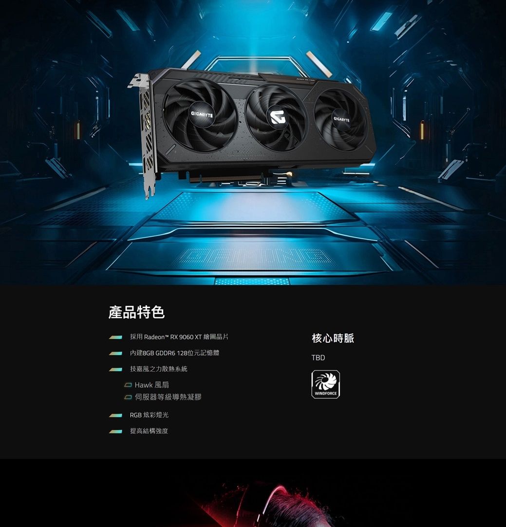產品特色採用 Radeon™ RX 9060 XT 繪圖晶片內建8GB GDDR6 128位元記憶體核心時脈TBD技嘉風之力散熱系統 Hawk 風扇 等級導熱凝膠RGB 炫彩燈光提高結構強度WINDFORCE