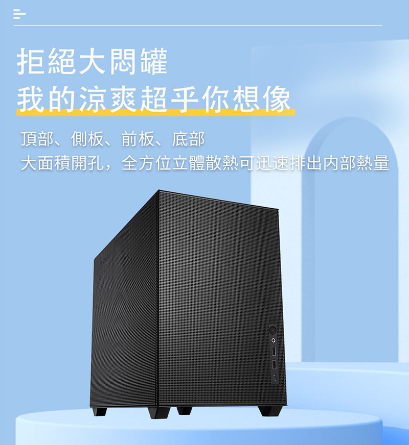 拒絕大我的涼爽超乎你想像頂部、側板、前板、底部大面積開孔,全方位立體散熱可迅速排出内部熱量