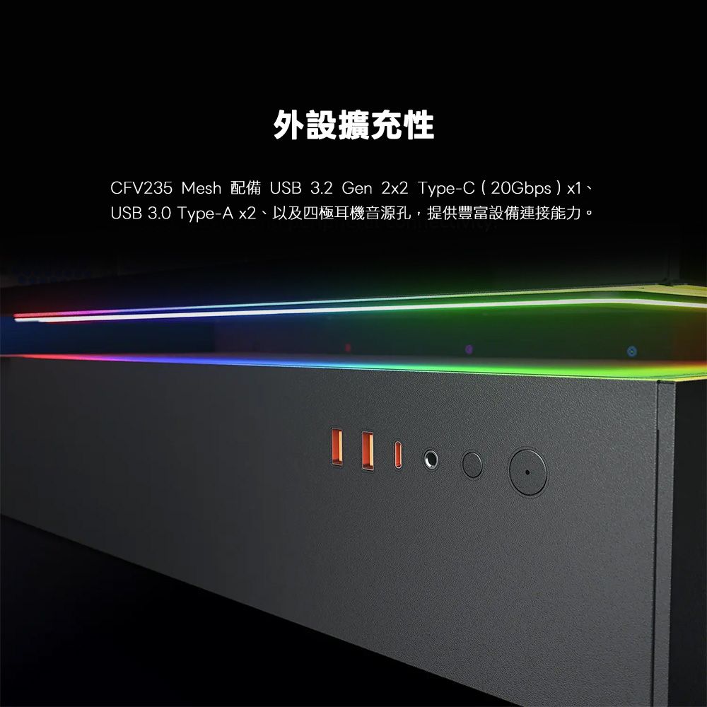 CFV235 Mesh外設擴充性USB 3.2 Gen 2x2 Type-C ( 20Gbps) USB 3.0 Type-A x2、以及四極耳機音源孔,提供豐富設備連接能力。