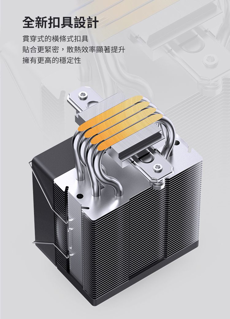 全新扣具設計貫穿式的橫條式扣具貼合更緊密,散熱效率顯著提升擁有更高的穩定性