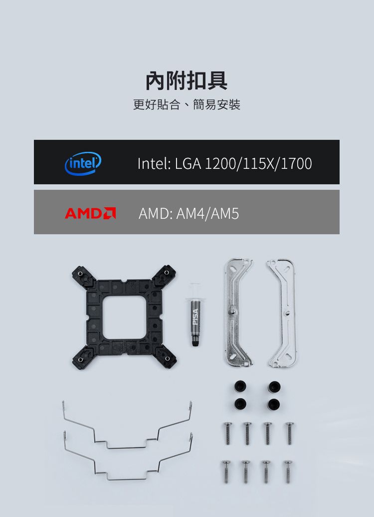 內附扣具更好貼合、簡易安裝(intel) Intel: LGA 1200/115X/1700AMD: AM4/AM5TTTT