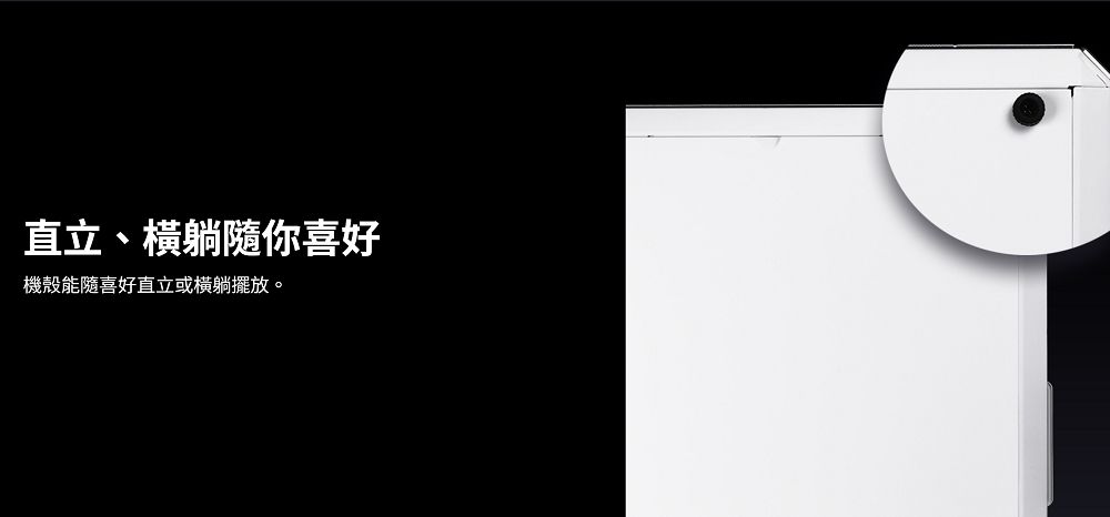 直立、橫躺隨你喜好機殼能隨喜好直立或橫躺擺放。