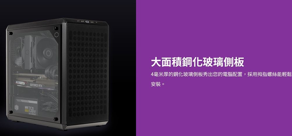 GEFORCE RTX大面積鋼化玻璃側板4毫米厚的鋼化玻璃側板秀出您的電腦配置,採用拇指螺絲能輕鬆安裝。