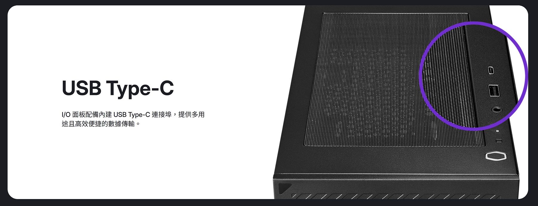 USB Type-CI/O 面板配備內建 USB Type-C 連接埠,提供多用途且高效便捷的數據傳輸。