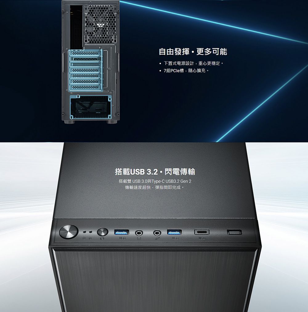 自由發揮更多可能 下置式電源設計,重心更穩定。組PCle槽,隨心擴充。搭載USB 3.2·閃電傳輸搭載雙USB 3.0與Type-C USB3.2 Gen 2傳輸速度超快,彈指間即完成。