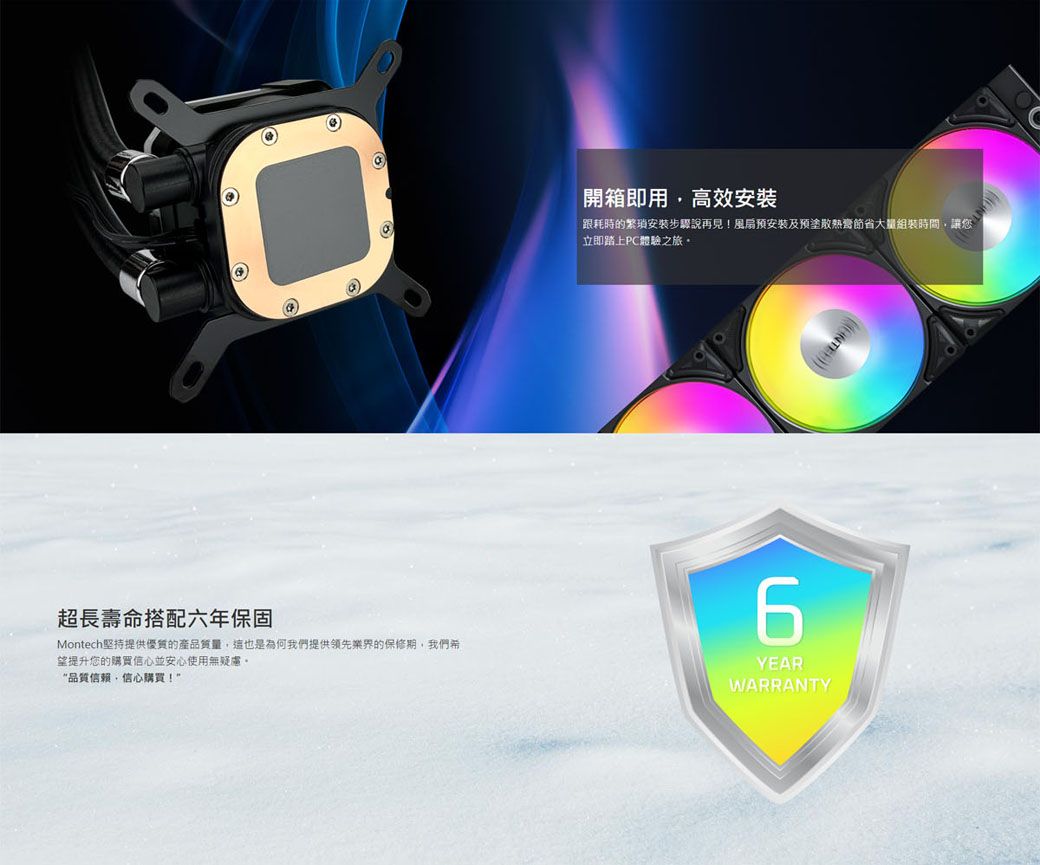 開箱即用高效安裝跟耗時的繁瑣安裝步驟說再見!風扇安裝及預塗節省大量組裝時間讓您立即踏上PC體驗之旅超長壽命搭配六年保固Montech堅持提供優質的產品質量,這也是為何我們提供領先業界的保修期,我們希望提升您的購買信心並安心使用無疑慮。“品質信賴,信心購買!YEARWARRANTY