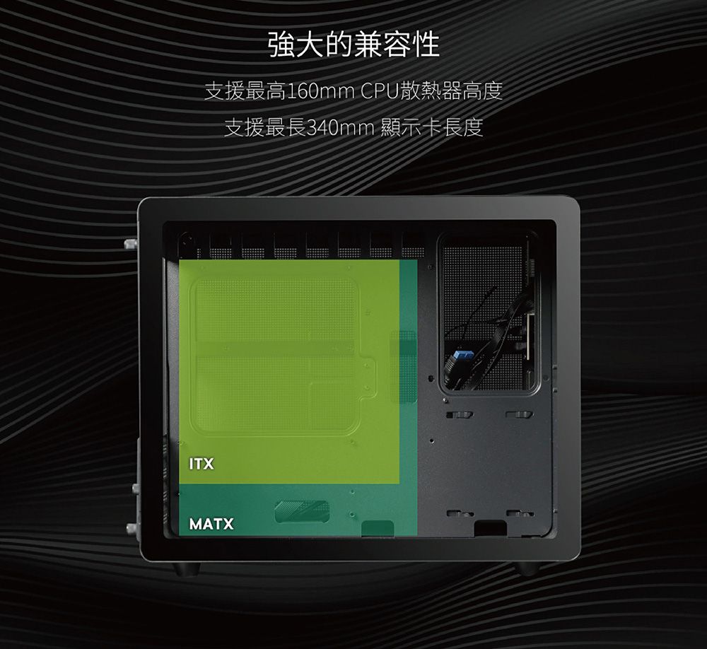 強大的兼容性支援最高160mm CPU散熱器高度支援最長340mm 顯示卡長度ITXMATX