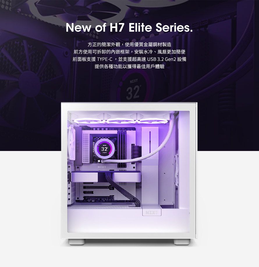 New of H7 Elite Series.方正的簡潔外觀,使用優質金屬鋼材製造前方使用可拆卸的內嵌框架,安裝水冷、風扇更加簡便前面板支援 TYPE-C,並支援超高速USB 3.2 Gen2 設備提供各種功能以獲得最佳用戶體驗32NEXT32NZXT