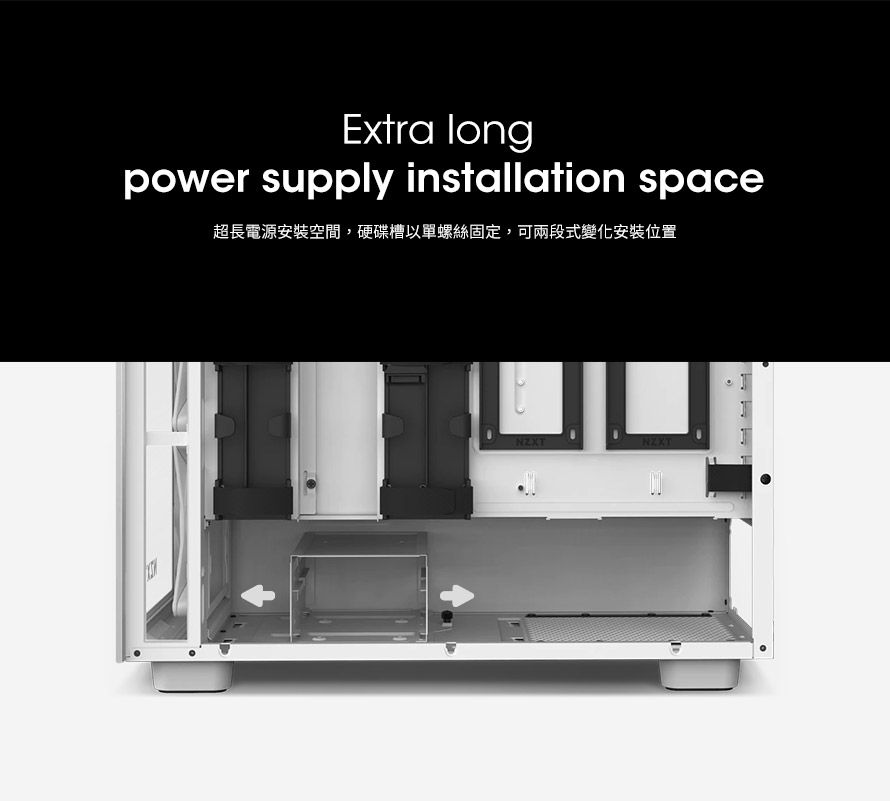 Extra longpower supply installation space超長電源安裝空間,硬碟槽以單螺絲固定,可兩段式變化安裝位置NZXTNZXT