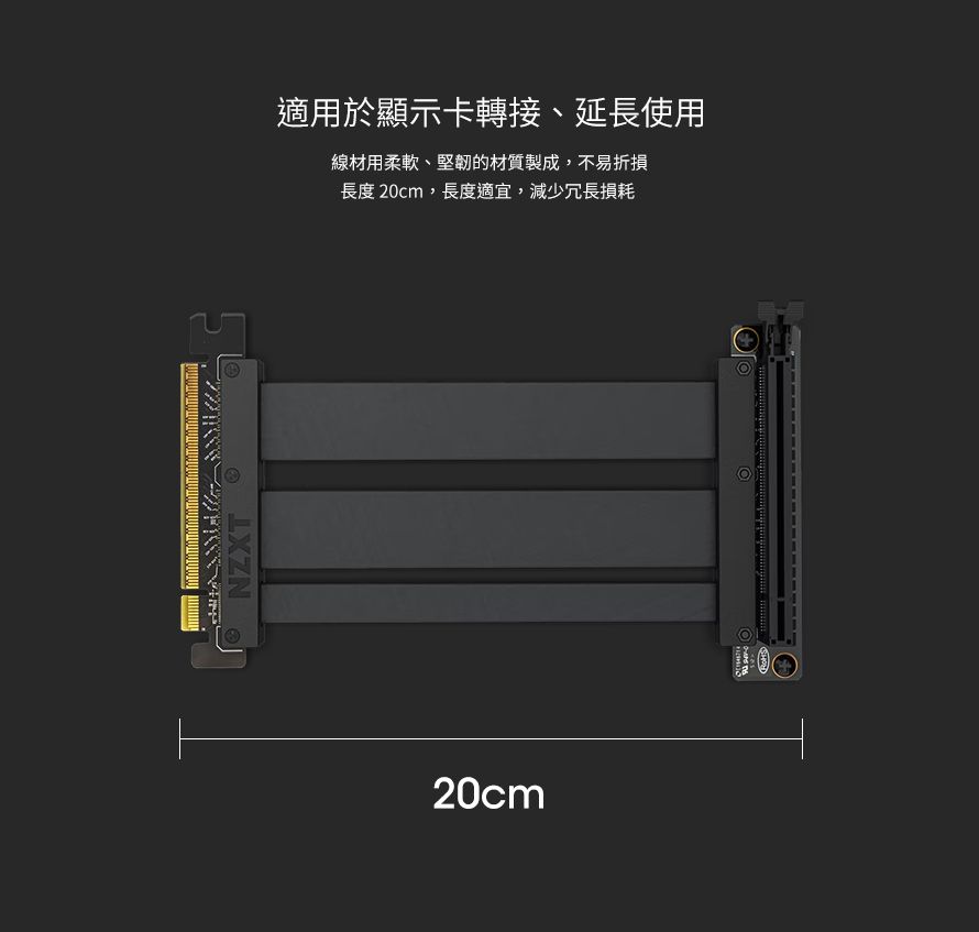 NZXT20cm適用於顯示卡轉接、延長使用線材用柔軟、堅韌的材質製成,不易折損長度 20cm,長度適宜,減少冗長損耗