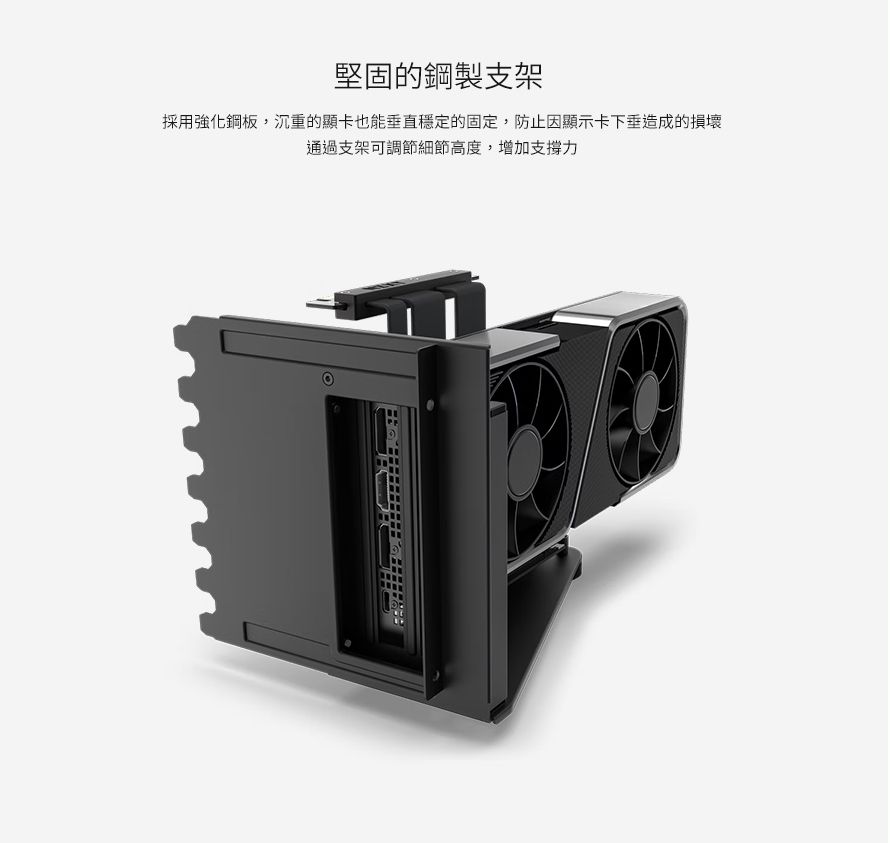 堅固的鋼製支架採用強化鋼板,沉重的顯卡也能垂直穩定的固定,防止因顯示卡下垂造成的損壞通過支架可調節細節高度,增加支撐力