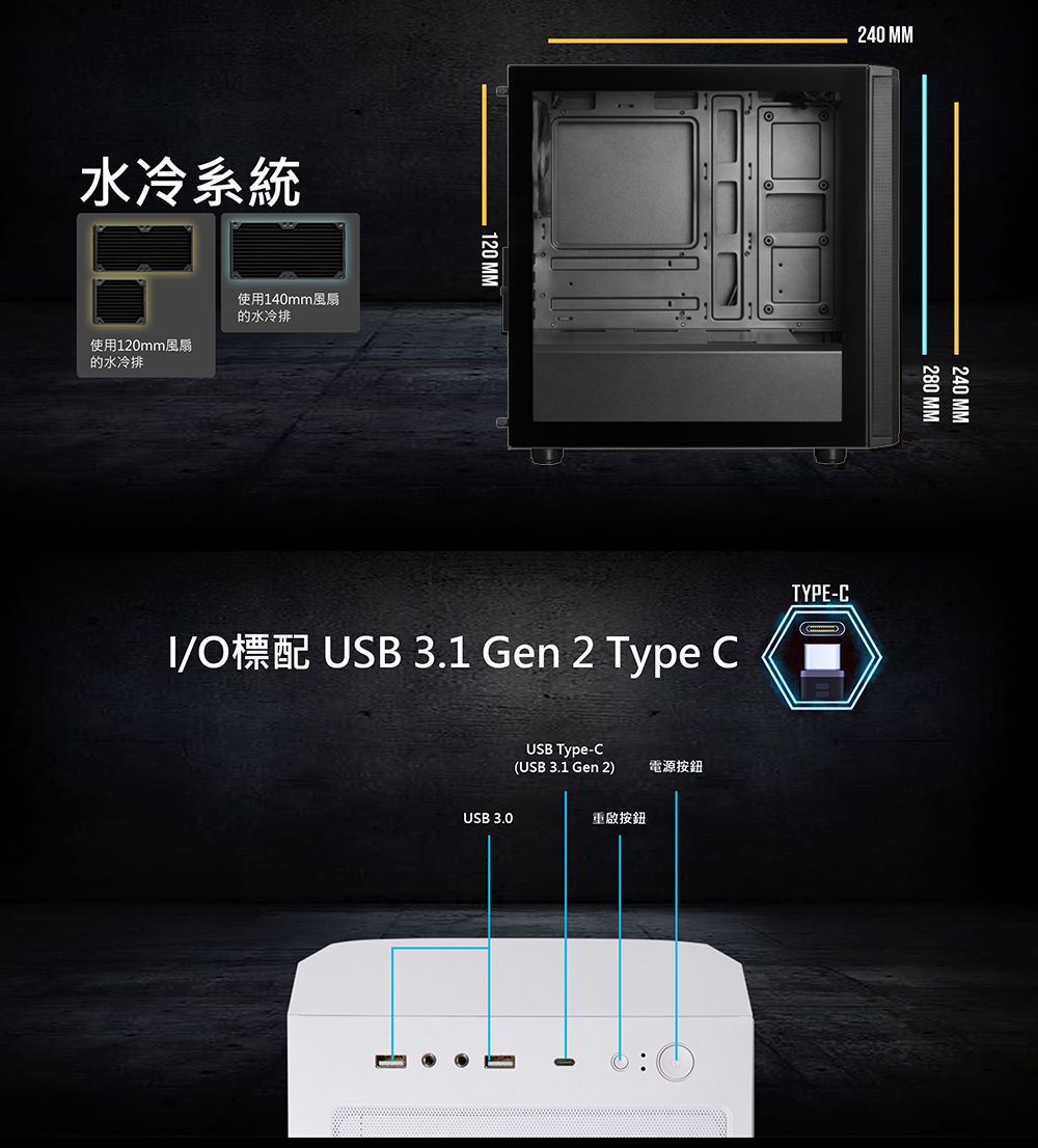 水冷系統使用120mm風扇的水冷排使用140mm風扇的水冷排120 240 MMI/O標配 USB 3.1 Gen 2 Type CTYPE-CUSB Type-C(USB 3.1 Gen 2)電源按鈕USB 3.0重啟按鈕280 MM240 MM
