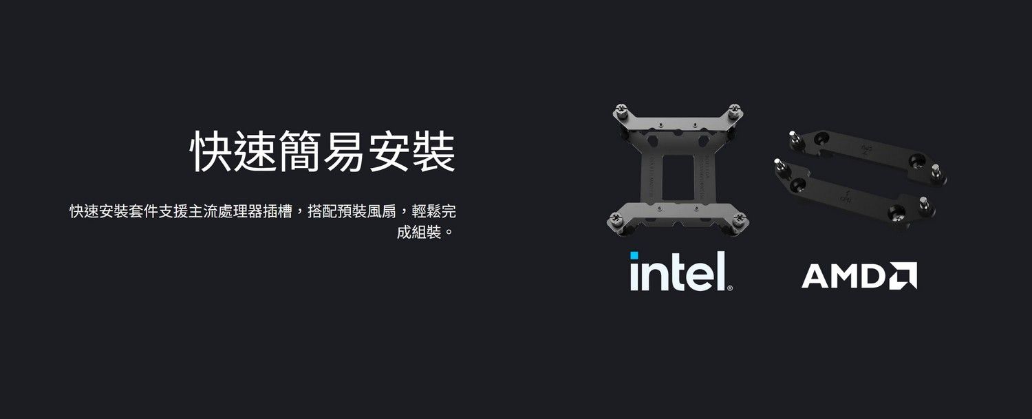 快速簡易安裝快速安裝套件支援主流處理器插槽,搭配預裝風扇,輕鬆完成組裝。intel.AMD