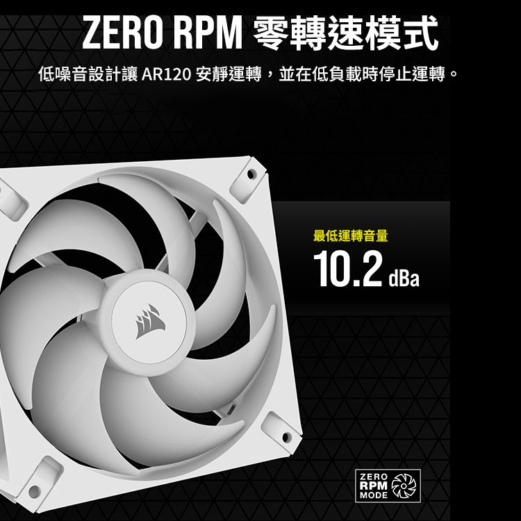 ZERO RPM 零轉速模式低噪音設計讓 AR120 安靜運轉,並在低負載時停止運轉。最低運轉音量10.2 dBaZERORPMMODE