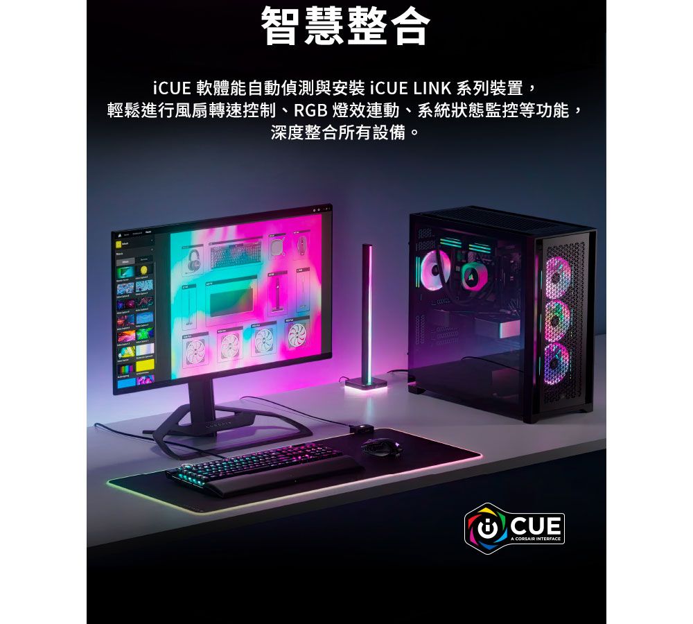 智慧整合 軟體能自動偵測與安裝 CUE LINK 系列裝置,輕鬆進行風扇轉速控制、RGB 燈效連動、系統狀態監控等功能,深度整合所有設備。 CUE CORSAIR INTERFACE