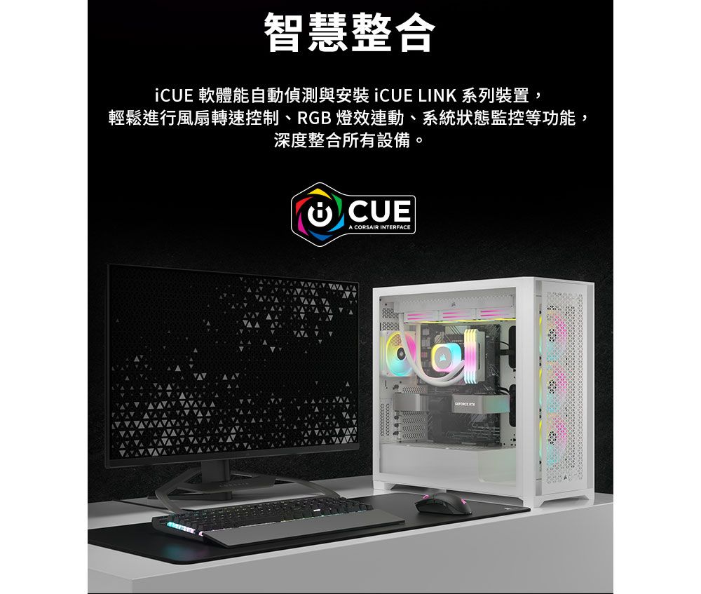 智慧整合 軟體能自動偵測與安裝 CUE LINK 系列裝置,輕鬆進行風扇轉速控制、RGB 燈效連動、系統狀態監控等功能,深度整合所有設備。 CUEA CORSAIR INTERFACE