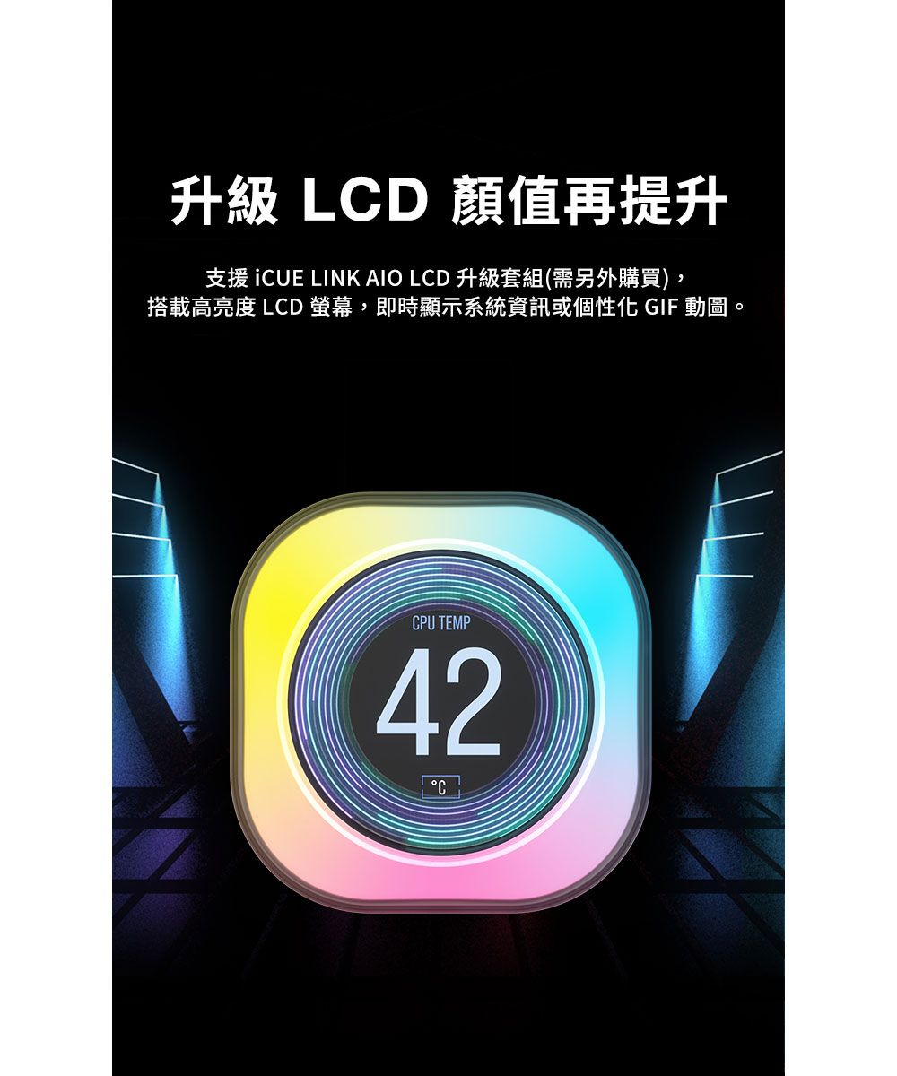 升級 LD 顏值再提升支援 iCUE LINK AIO LCD 升級套組(需另外購買),搭載高亮度 LCD 螢幕,即時顯示系統資訊或個性化 GIF 動圖。CPU TEMP42C