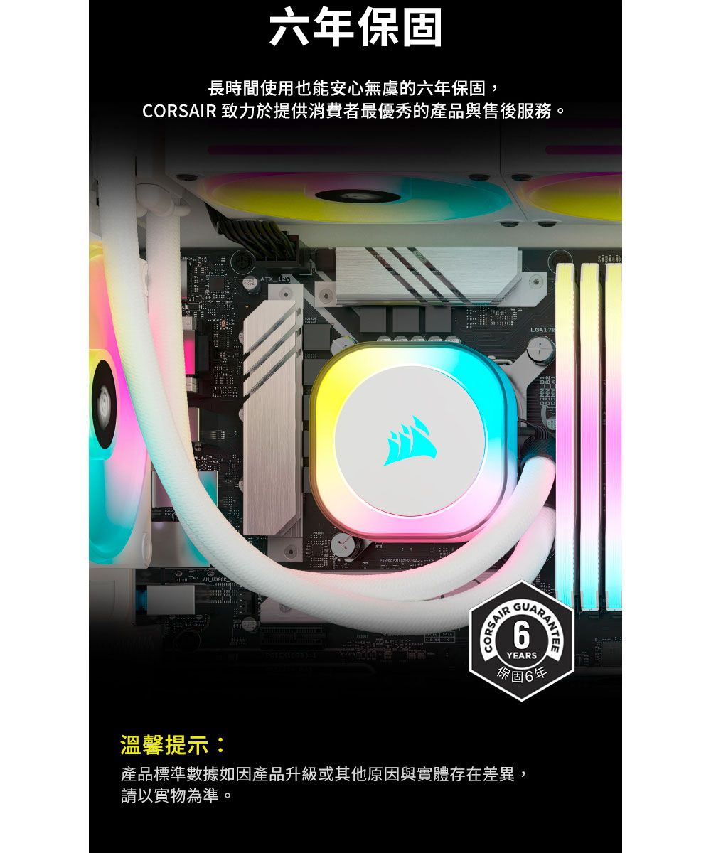 六年保固長時間使用也能安心無虞的六年保固,R 致力於提供消費者最優秀的產品與售後服務。CORSAI6YEARS保固6年溫馨提示:產品標準數據如因產品升級或其他原因與實體存在差異,請以實物為準。